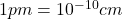1 pm = 10^{-10} cm