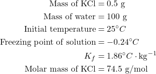 \begin{aligned} \text{Mass of KCl} &= 0.5 \text{ g} \\ \text{Mass of water} &= 100 \text{ g} \\ \text{Initial temperature} &= 25^\circ C \\ \text{Freezing point of solution} &= -0.24^\circ C \\ K_f &= 1.86^\circ C \cdot \text{kg}^{-1} \\ \text{Molar mass of KCl} &= 74.5 \text{ g/mol} \end{aligned}