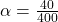 \alpha=\frac{40}{400}