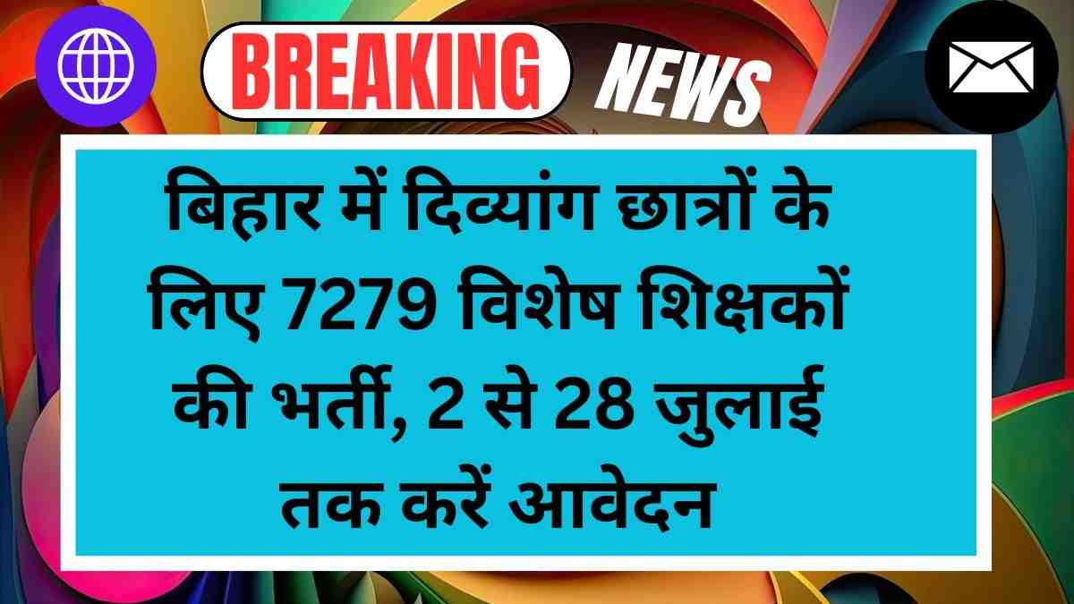 बिहार में दिव्यांग छात्रों के लिए 7279 विशेष शिक्षकों की भर्ती, 2 से 28 जुलाई तक करें आवेदन